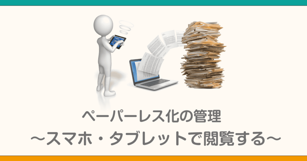 ペーパーレス化の管理　～スマホ・タブレットで閲覧する～